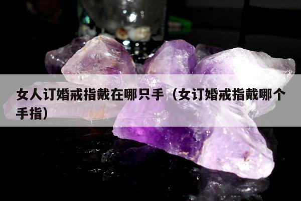 女人订婚戒指戴在哪只手（女订婚戒指戴哪个手指）
