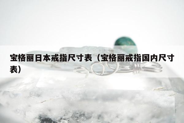 宝格丽日本戒指尺寸表（宝格丽戒指国内尺寸表）