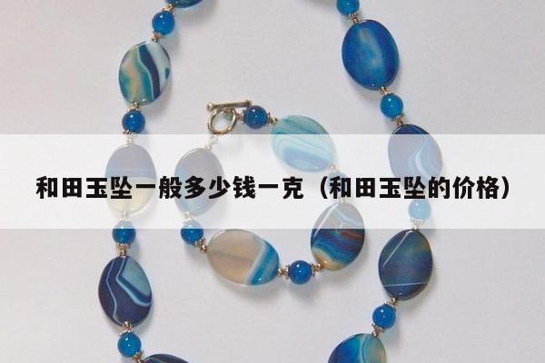 和田玉坠一般多少钱一克（和田玉坠的价格）