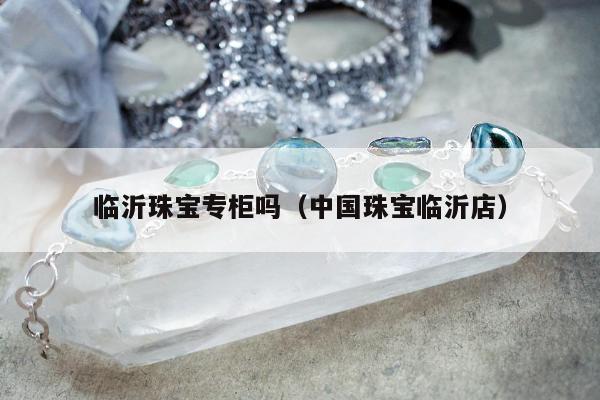 临沂珠宝专柜吗（中国珠宝临沂店）