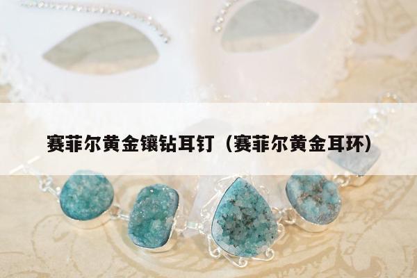 赛菲尔黄金镶钻耳钉（赛菲尔黄金耳环）