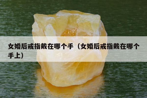女婚后戒指戴在哪个手（女婚后戒指戴在哪个手上）