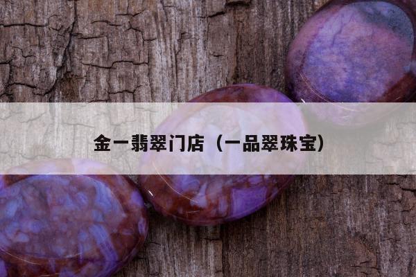 金一翡翠门店（一品翠珠宝）