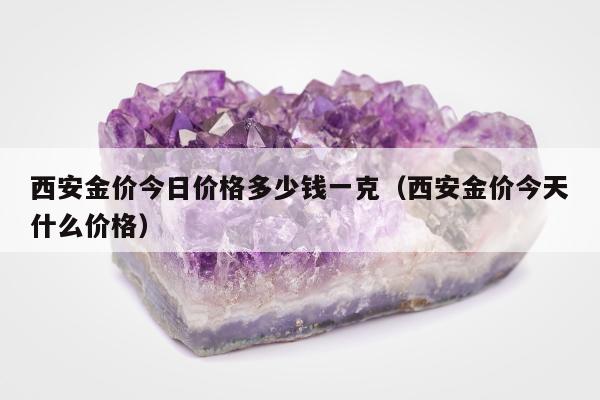 西安金价今日价格多少钱一克（西安金价今天什么价格）