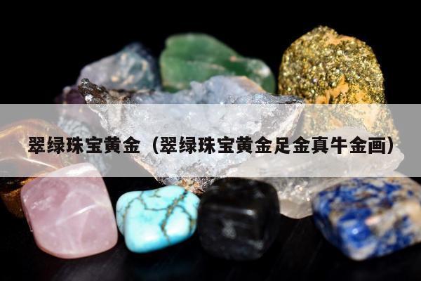 翠绿珠宝黄金（翠绿珠宝黄金足金真牛金画）