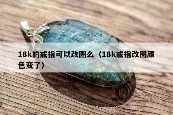 8k的戒指可以改圈么（18k戒指改圈颜色变了）"