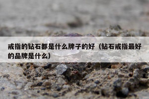 戒指的钻石都是什么牌子的好（钻石戒指最好的品牌是什么）