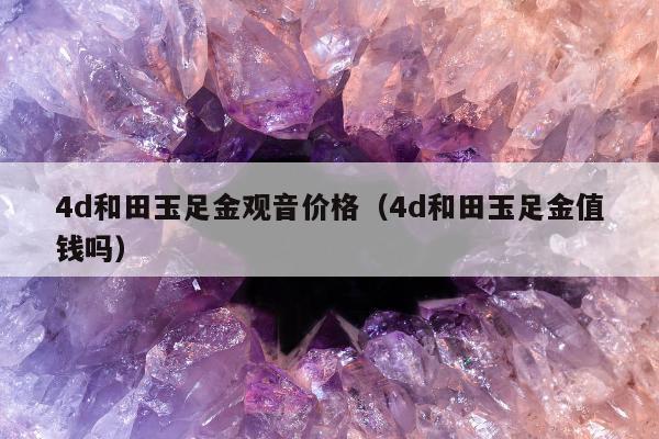d和田玉足金观音价格（4d和田玉足金值钱吗）"