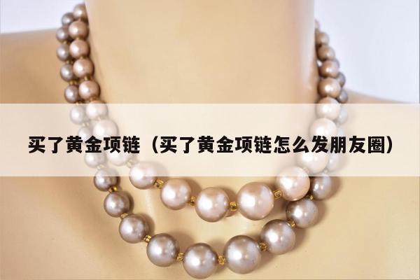 买了黄金项链（买了黄金项链怎么发朋友圈）