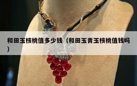 和田玉核桃值多少钱（和田玉青玉核桃值钱吗）