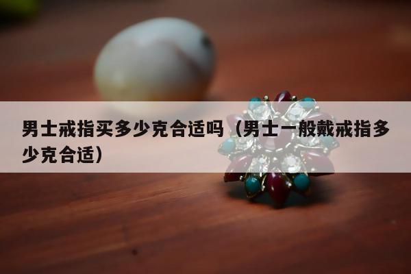 男士戒指买多少克合适吗（男士一般戴戒指多少克合适）