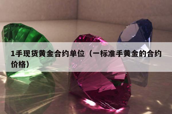 手现货黄金合约单位（一标准手黄金的合约价格）"