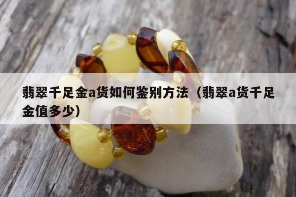 翡翠千足金a货如何鉴别方法（翡翠a货千足金值多少）