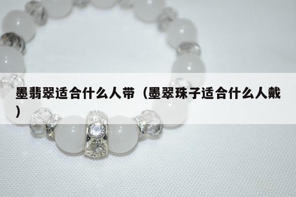 墨翡翠适合什么人带（墨翠珠子适合什么人戴）