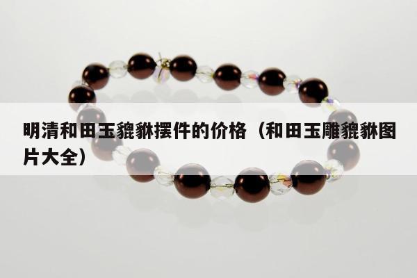 明清和田玉貔貅摆件的价格（和田玉雕貔貅图片大全）