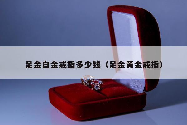足金白金戒指多少钱（足金黄金戒指）