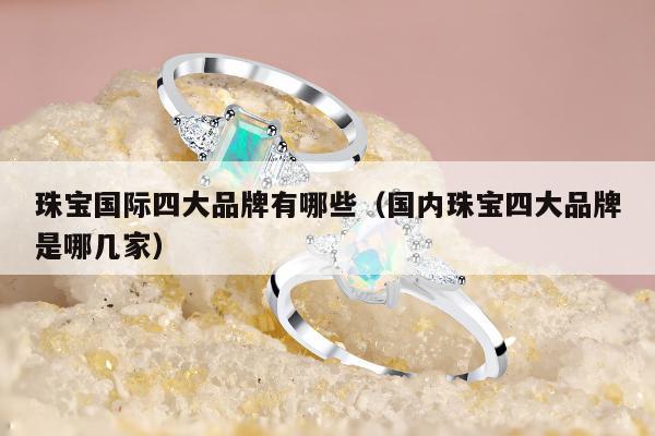 珠宝国际四大品牌有哪些（国内珠宝四大品牌是哪几家）