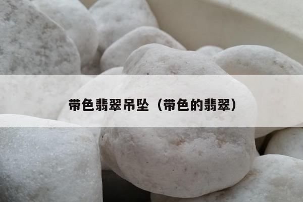 带色翡翠吊坠（带色的翡翠）