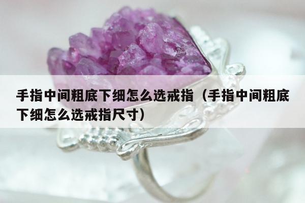 手指中间粗底下细怎么选戒指（手指中间粗底下细怎么选戒指尺寸）