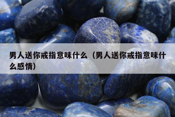 男人送你戒指意味什么（男人送你戒指意味什么感情）