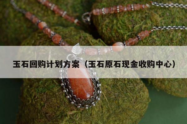 玉石回购计划方案（玉石原石现金收购中心）