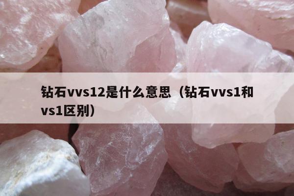 钻石vvs12是什么意思（钻石vvs1和vs1区别）
