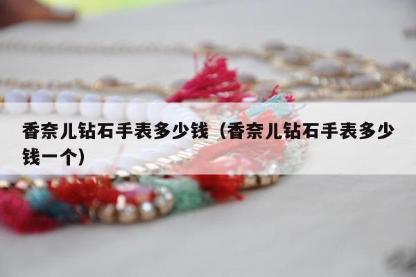 香奈儿钻石手表多少钱（香奈儿钻石手表多少钱一个）
