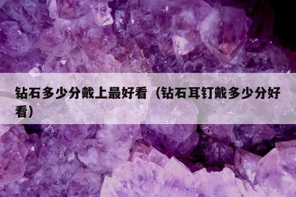 钻石多少分戴上最好看（钻石耳钉戴多少分好看）