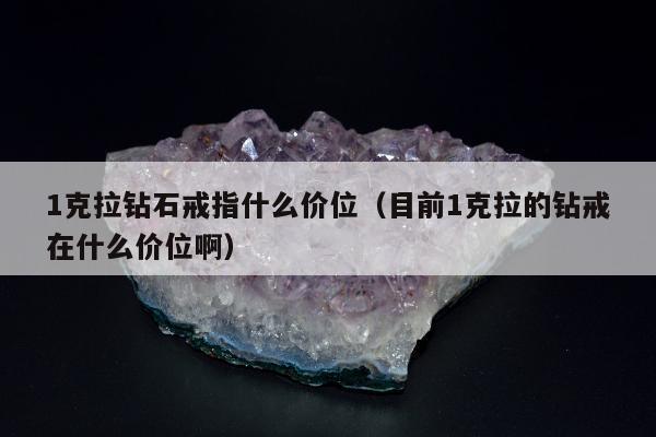 克拉钻石戒指什么价位（目前1克拉的钻戒在什么价位啊）"