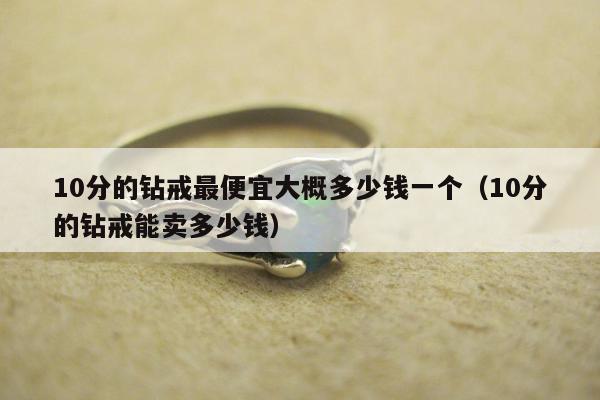 0分的钻戒最便宜大概多少钱一个（10分的钻戒能卖多少钱）"