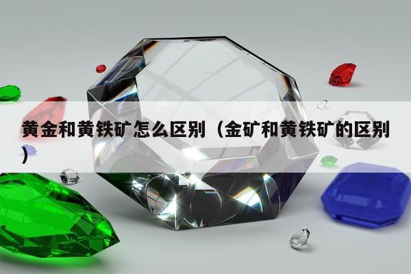 黄金和黄铁矿怎么区别（金矿和黄铁矿的区别）