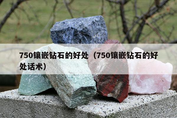 50镶嵌钻石的好处（750镶嵌钻石的好处话术）"