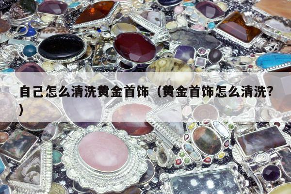 自己怎么清洗黄金首饰（黄金首饰怎么清洗?）
