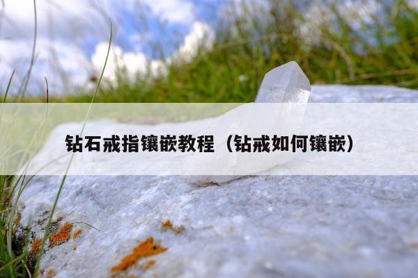 钻石戒指镶嵌教程（钻戒如何镶嵌）