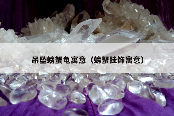 吊坠螃蟹龟寓意（螃蟹挂饰寓意）