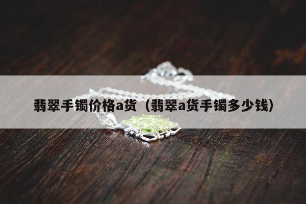 翡翠手镯价格a货（翡翠a货手镯多少钱）