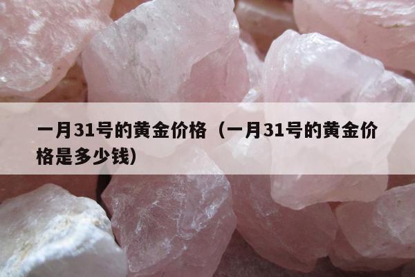 一月31号的黄金价格（一月31号的黄金价格是多少钱）