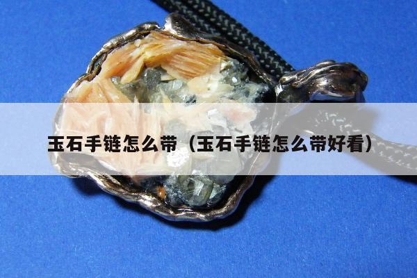 玉石手链怎么带（玉石手链怎么带好看）