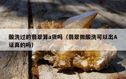 酸洗过的翡翠算a货吗（翡翠微酸洗可以出A证真的吗）