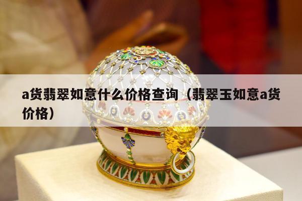 a货翡翠如意什么价格查询（翡翠玉如意a货价格）
