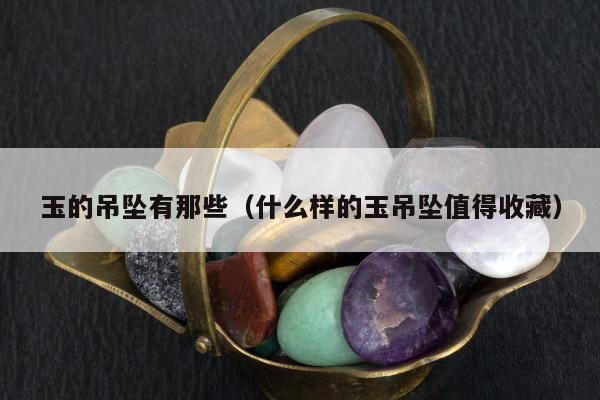 玉的吊坠有那些（什么样的玉吊坠值得收藏）