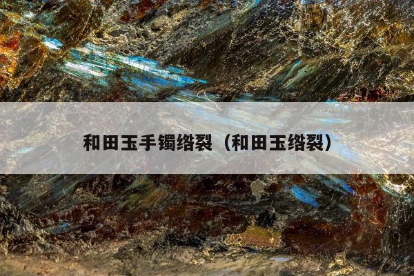 和田玉手镯绺裂（和田玉绺裂）