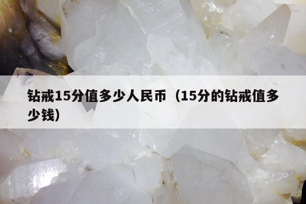 钻戒15分值多少人民币（15分的钻戒值多少钱）