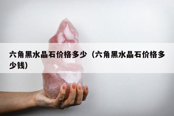 六角黑水晶石价格多少（六角黑水晶石价格多少钱）