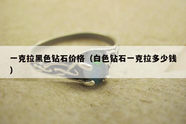 一克拉黑色钻石价格（白色钻石一克拉多少钱）