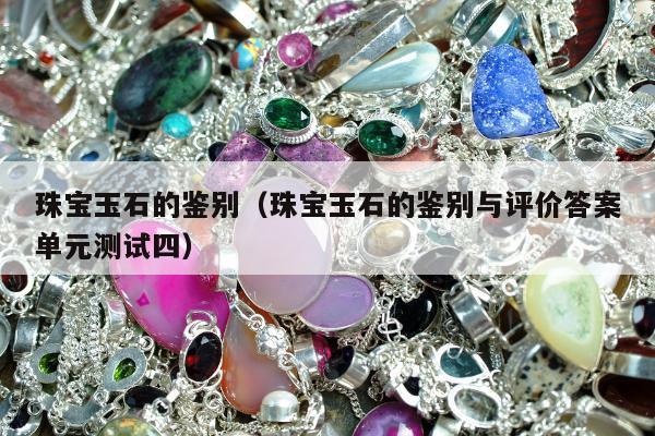 珠宝玉石的鉴别（珠宝玉石的鉴别与评价答案单元测试四）