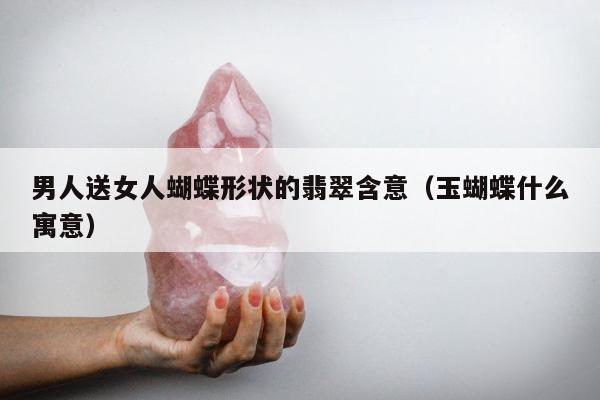 男人送女人蝴蝶形状的翡翠含意（玉蝴蝶什么寓意）