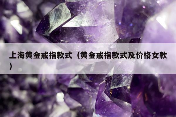 上海黄金戒指款式（黄金戒指款式及价格女款）