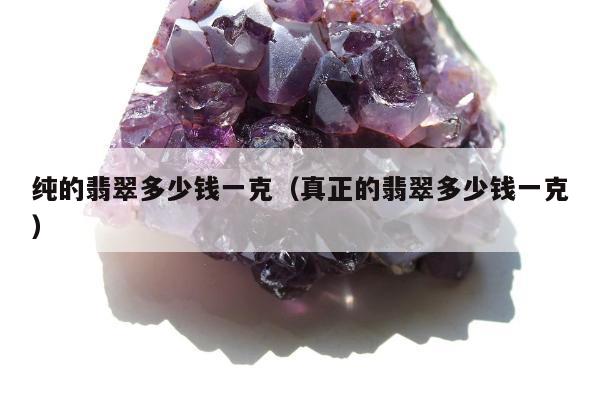 纯的翡翠多少钱一克（真正的翡翠多少钱一克）