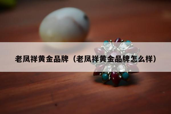 老凤祥黄金品牌（老凤祥黄金品牌怎么样）